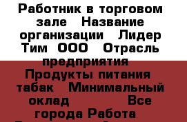 Работник в торговом зале › Название организации ­ Лидер Тим, ООО › Отрасль предприятия ­ Продукты питания, табак › Минимальный оклад ­ 32 000 - Все города Работа » Вакансии   . Амурская обл.,Архаринский р-н